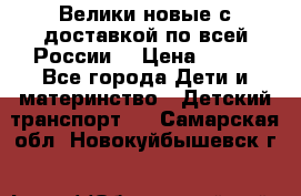 Велики новые с доставкой по всей России  › Цена ­ 700 - Все города Дети и материнство » Детский транспорт   . Самарская обл.,Новокуйбышевск г.